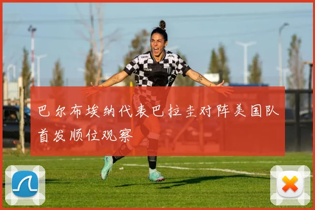 巴尔布埃纳代表巴拉圭对阵美国队首发顺位观察