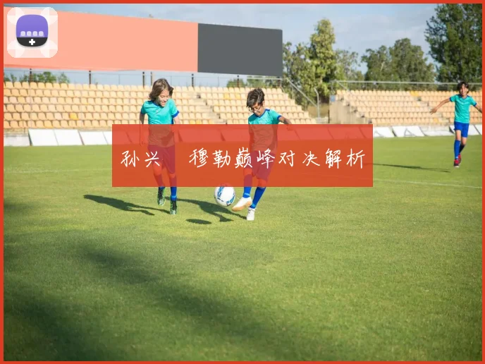 孙兴慜穆勒巅峰对决解析