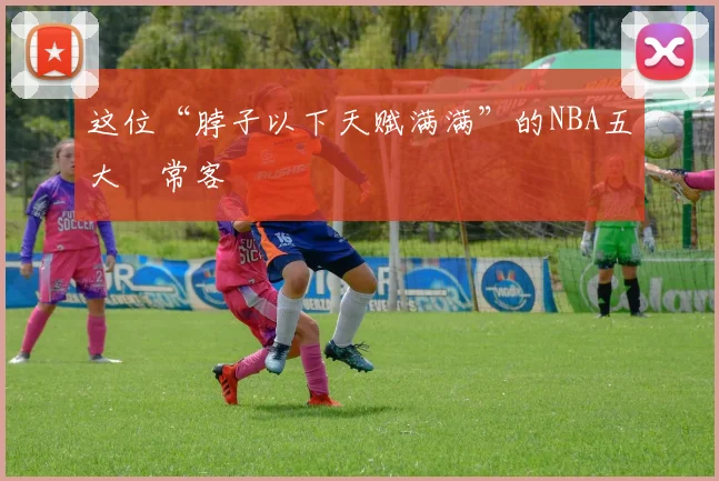 这位“脖子以下天赋满满”的NBA五大囧常客