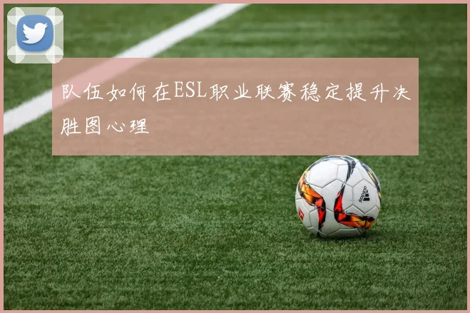 队伍如何在ESL职业联赛稳定提升决胜图心理