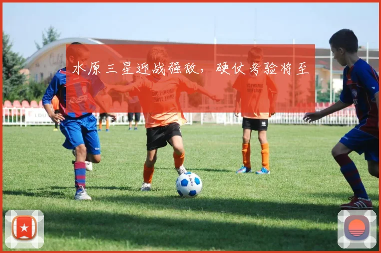 水原三星迎战强敌，硬仗考验将至
