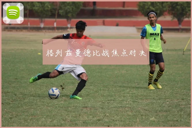 格列兹曼德比战焦点对决