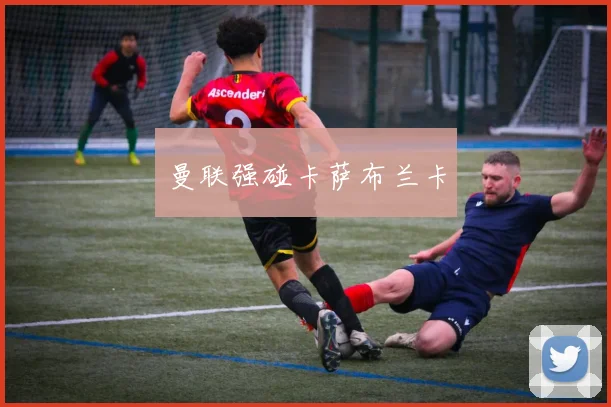 曼联强碰卡萨布兰卡