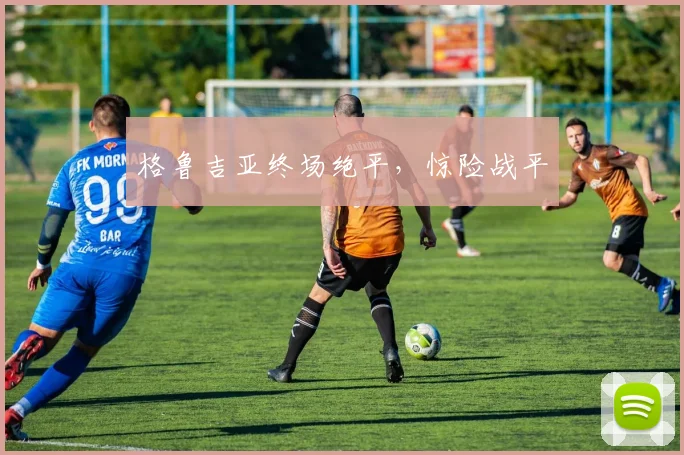 格鲁吉亚终场绝平，惊险战平