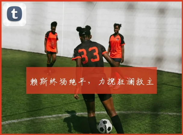 赖斯终场绝平，力挽狂澜救主