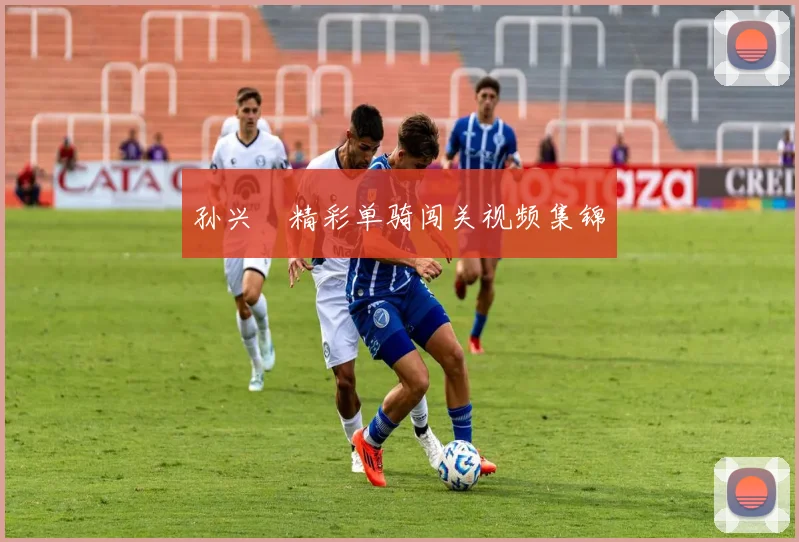 孙兴慜精彩单骑闯关视频集锦