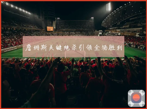 詹姆斯关键绝杀引领全场胜利