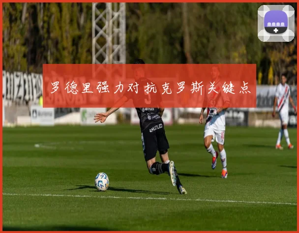 罗德里强力对抗克罗斯关键点