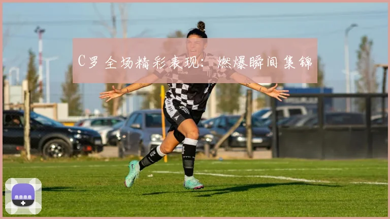 C罗全场精彩表现：燃爆瞬间集锦