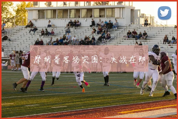 摩纳哥客场突围:决战在即