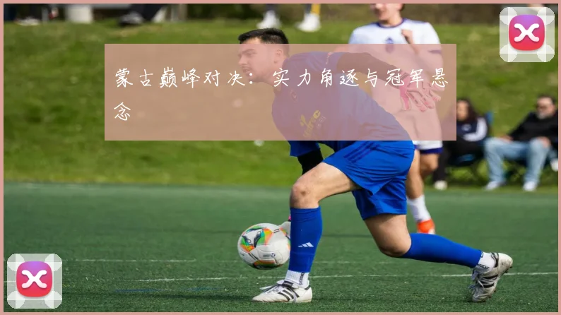 蒙古巅峰对决：实力角逐与冠军悬念