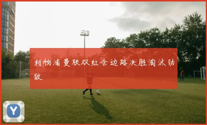 利物浦曼联双红会边路决胜淘汰劲敌