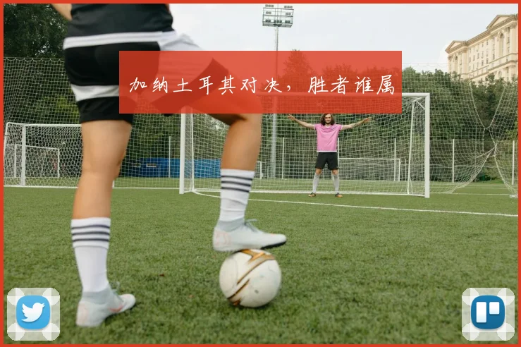 加纳土耳其对决,胜者谁属