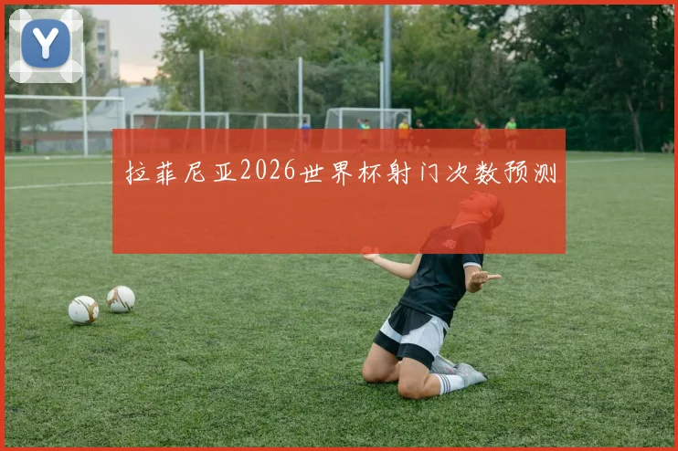 拉菲尼亚2026世界杯射门次数预测