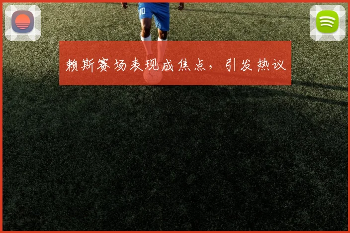 赖斯赛场表现成焦点，引发热议