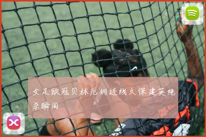 女足欧冠贝林厄姆连线久保建英绝杀瞬间