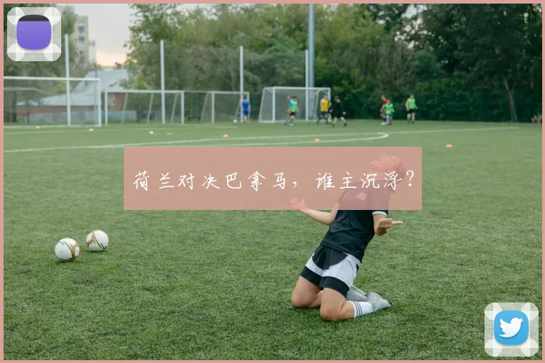 荷兰对决巴拿马，谁主沉浮？