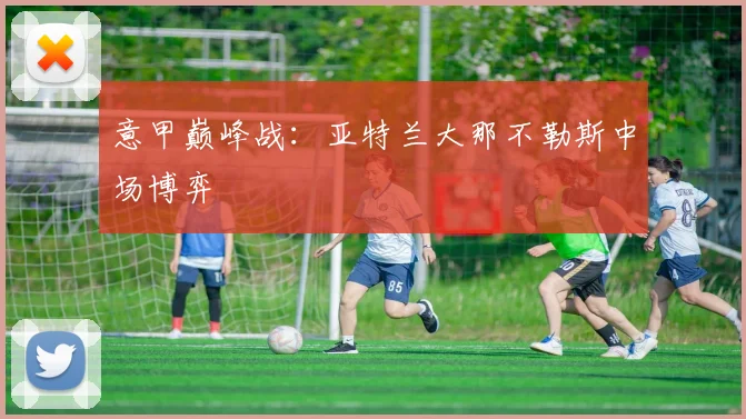 意甲巅峰战：亚特兰大那不勒斯中场博弈