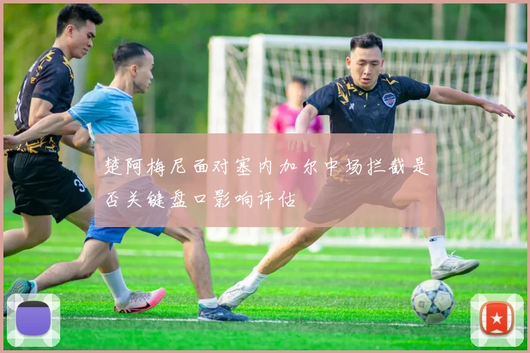 楚阿梅尼面对塞内加尔中场拦截是否关键盘口影响评估
