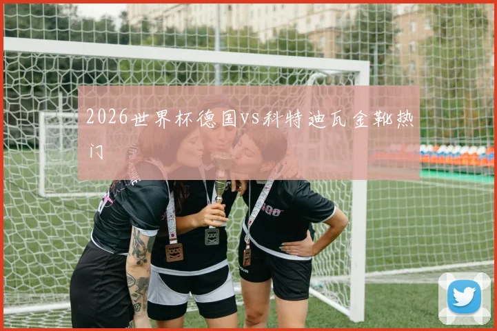 2026世界杯德国vs科特迪瓦金靴热门