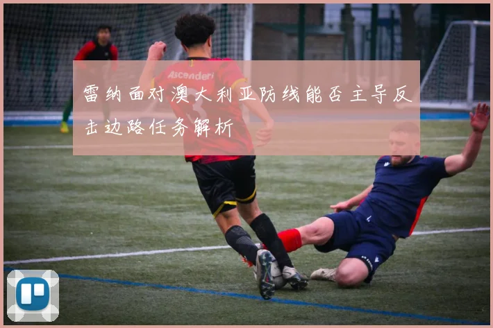 雷纳面对澳大利亚防线能否主导反击边路任务解析