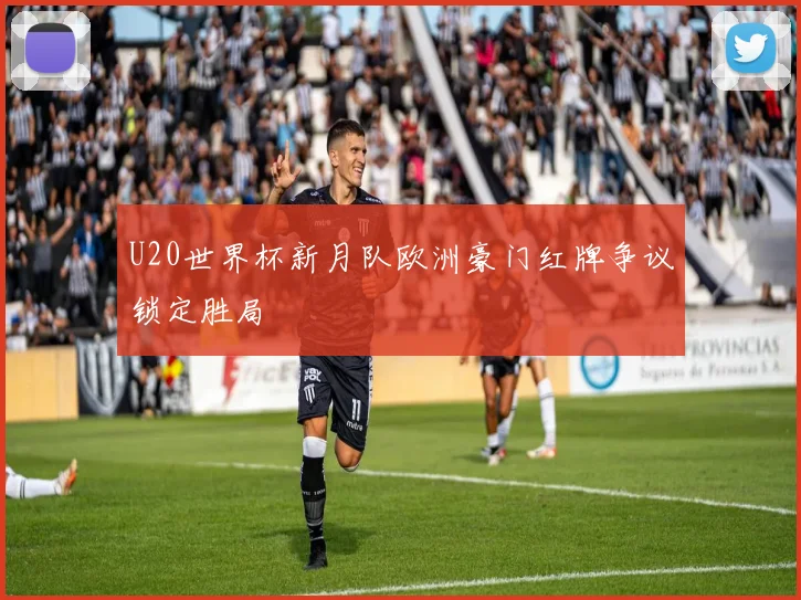 U20世界杯新月队欧洲豪门红牌争议锁定胜局