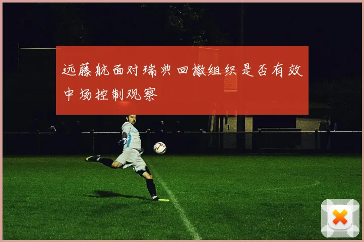 远藤航面对瑞典回撤组织是否有效中场控制观察