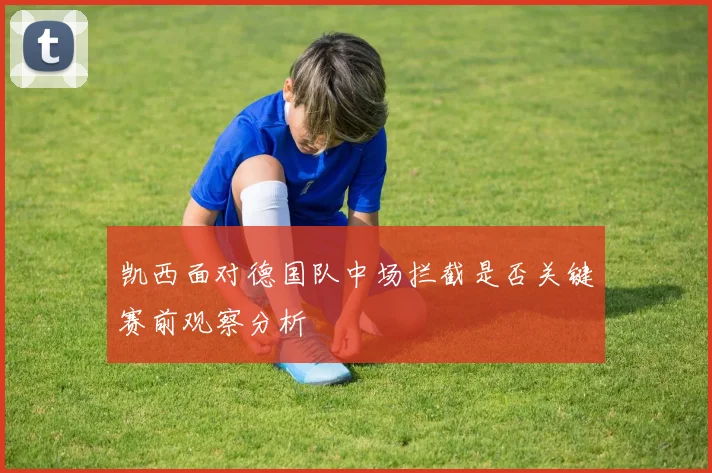 凯西面对德国队中场拦截是否关键赛前观察分析