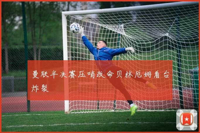 曼联半决赛压哨改命贝林厄姆看台炸裂