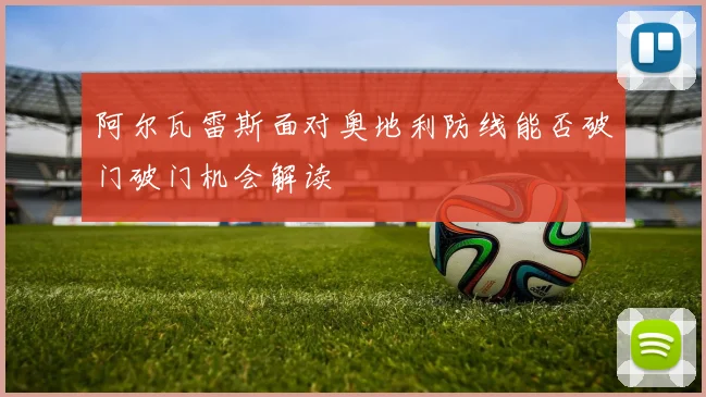 阿尔瓦雷斯面对奥地利防线能否破门破门机会解读