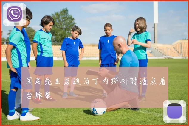 国足先丢后追马丁内斯补时造点看台炸裂