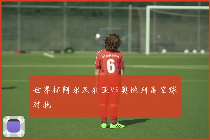 世界杯阿尔及利亚vs奥地利高空球对抗