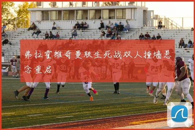 弗拉霍维奇曼联生死战双人撞墙悬念重启