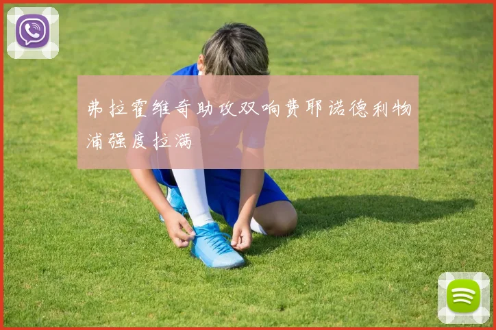 弗拉霍维奇助攻双响费耶诺德利物浦强度拉满