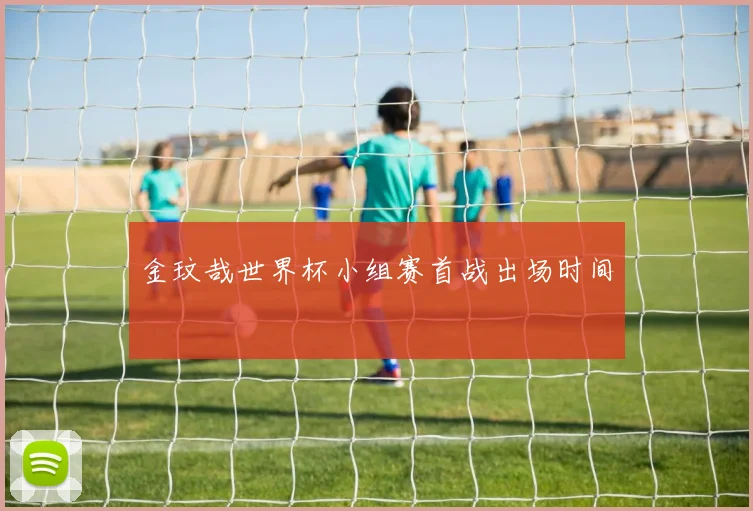 金玟哉世界杯小组赛首战出场时间