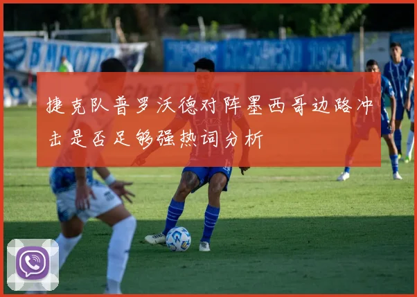 捷克队普罗沃德对阵墨西哥边路冲击是否足够强热词分析