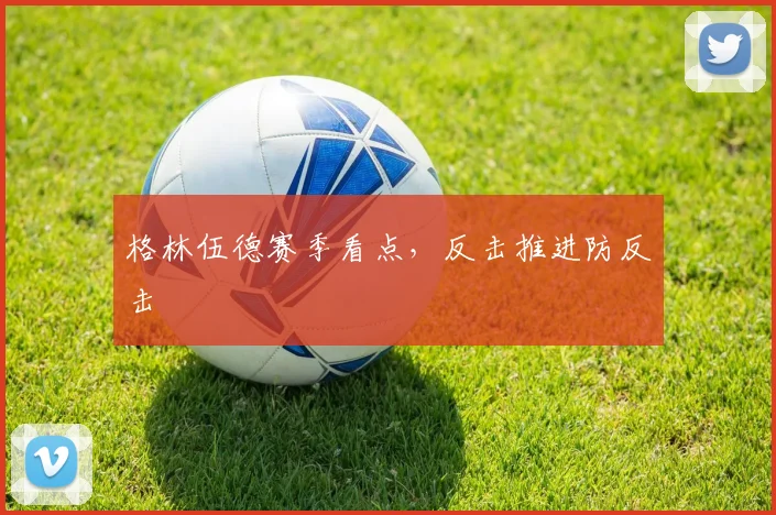 格林伍德赛季看点，反击推进防反击