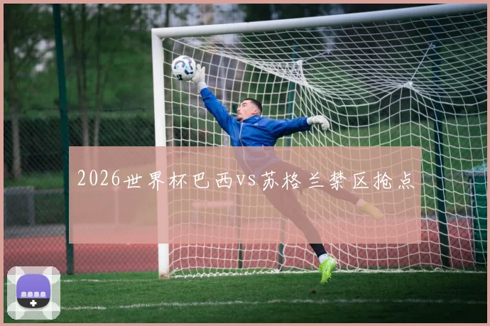 2026世界杯巴西vs苏格兰禁区抢点