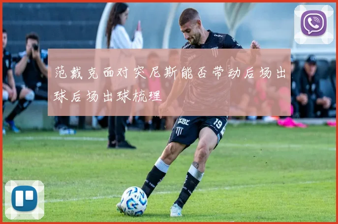 范戴克面对突尼斯能否带动后场出球后场出球梳理