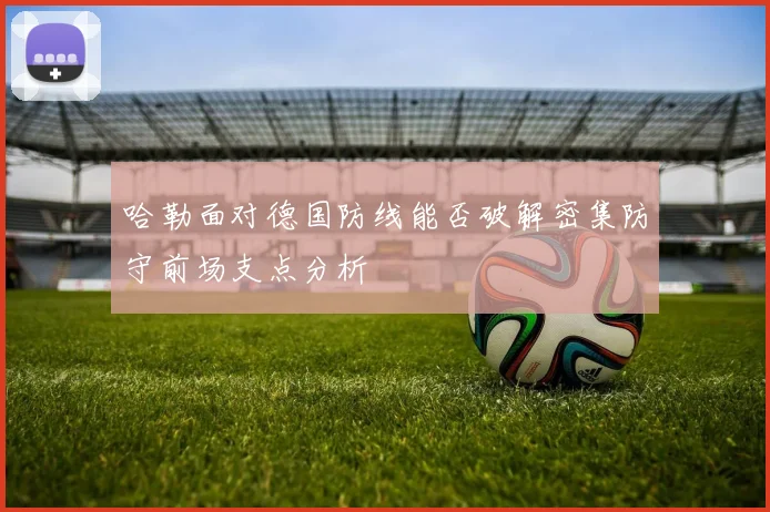 哈勒面对德国防线能否破解密集防守前场支点分析
