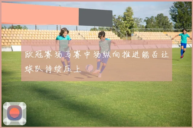 欧冠赛场马赛中场纵向推进能否让球队持续压上