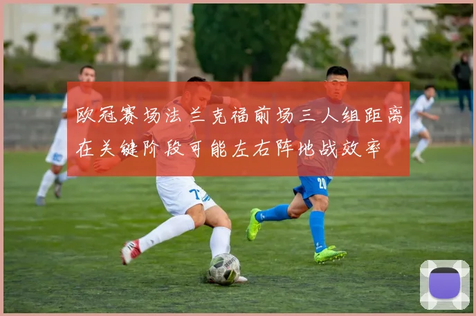 欧冠赛场法兰克福前场三人组距离在关键阶段可能左右阵地战效率