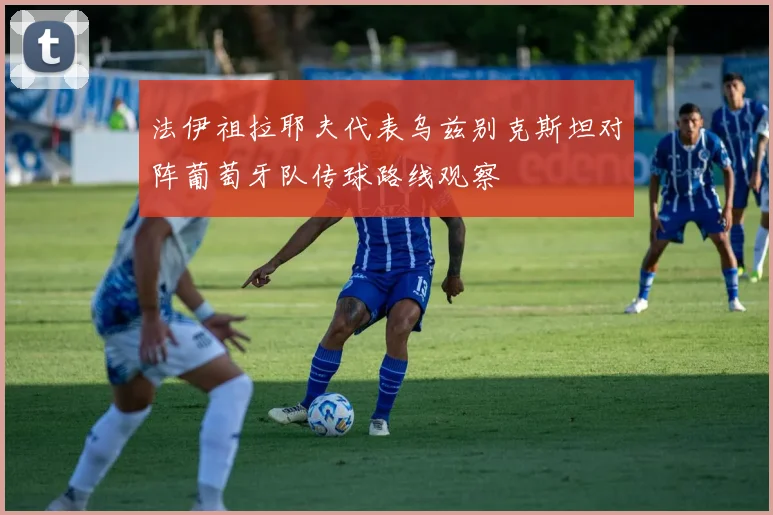 法伊祖拉耶夫代表乌兹别克斯坦对阵葡萄牙队传球路线观察