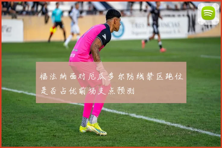 福法纳面对厄瓜多尔防线禁区跑位是否占优前场支点预测