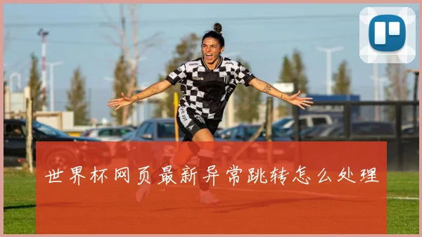世界杯网页最新异常跳转怎么处理