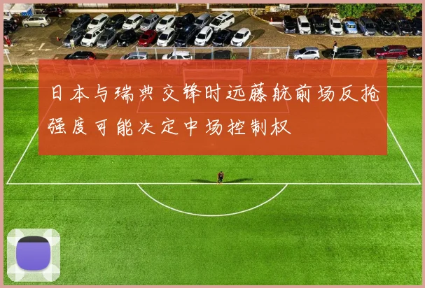 日本与瑞典交锋时远藤航前场反抢强度可能决定中场控制权