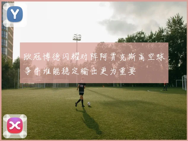 欧冠博德闪耀对阵阿贾克斯高空球争夺谁能稳定输出更为重要