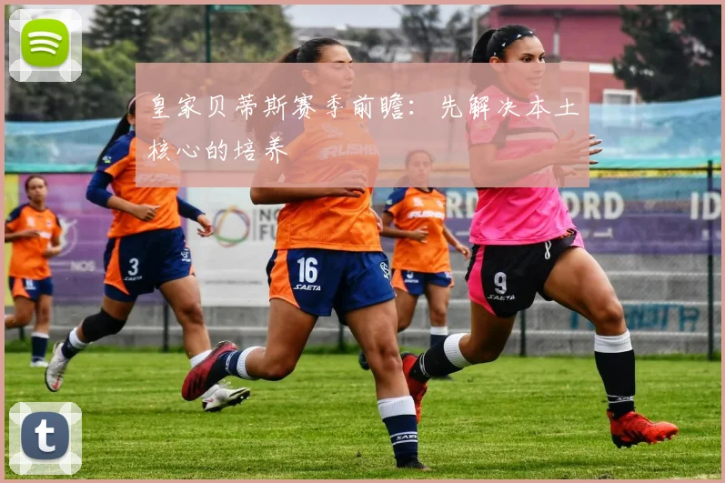 皇家贝蒂斯赛季前瞻:先解决本土核心的培养