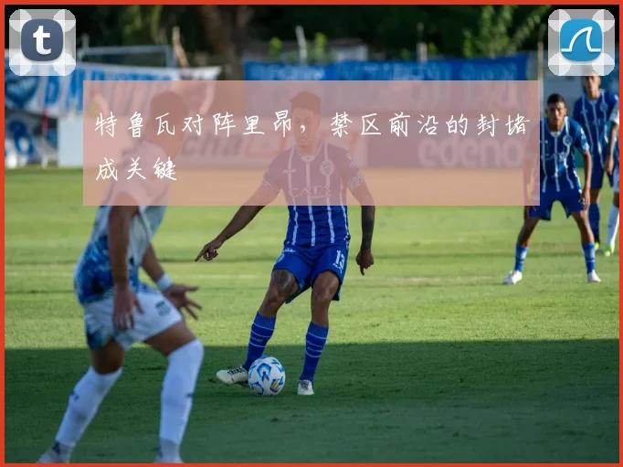 特鲁瓦对阵里昂，禁区前沿的封堵成关键