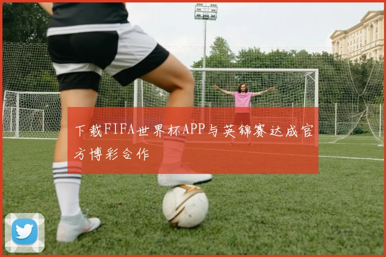 下载FIFA世界杯APP与英锦赛达成官方博彩合作